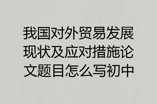 我国对外贸易发展现状及应对措施论文题目怎么写初中