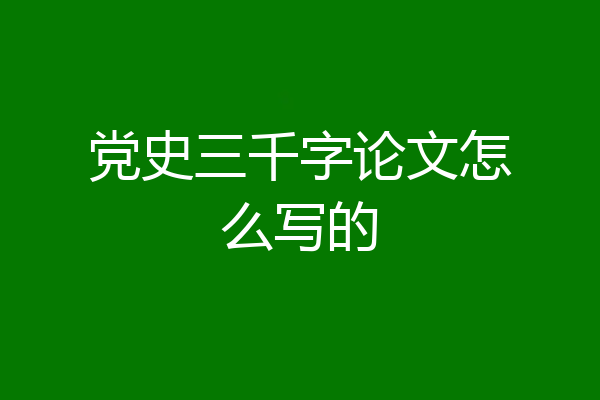 党史三千字论文怎么写的