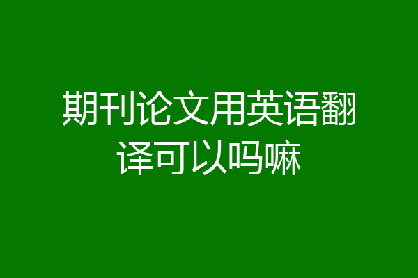 期刊论文用英语翻译可以吗嘛