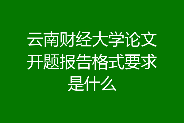 云南财经大学论文开题报告格式要求是什么