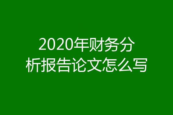 2020年财务分析报告论文怎么写