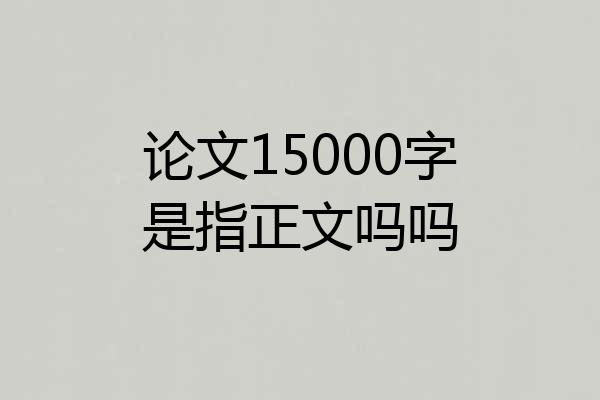 论文15000字是指正文吗吗