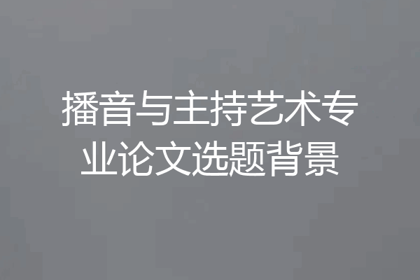 播音与主持艺术专业论文选题背景