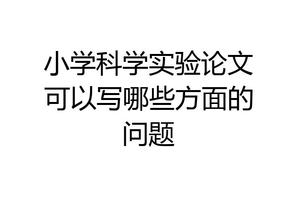 小学科学实验论文可以写哪些方面的问题