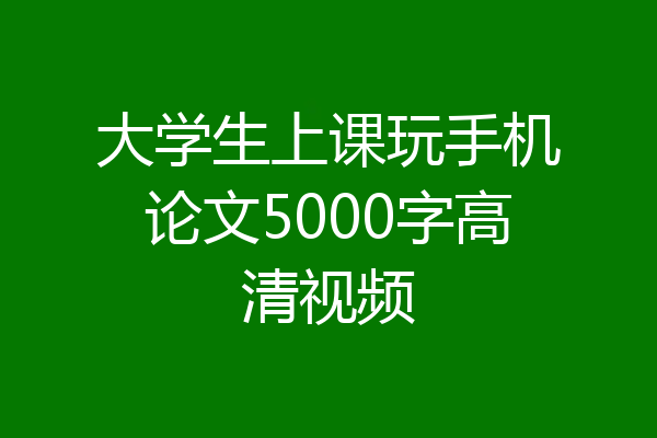 大学生上课玩手机论文5000字高清视频