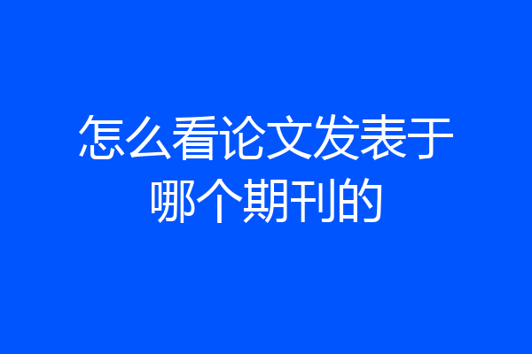 怎么看论文发表于哪个期刊的