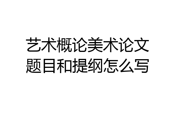 艺术概论美术论文题目和提纲怎么写