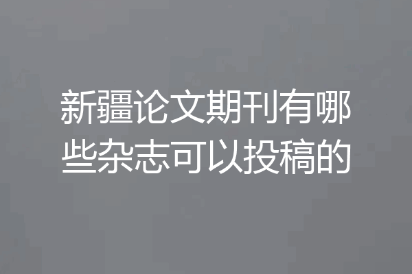 新疆论文期刊有哪些杂志可以投稿的