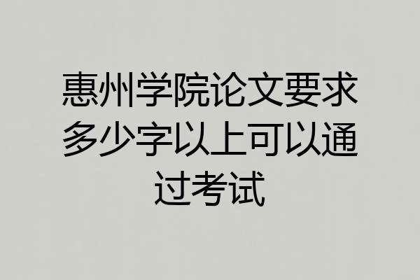 惠州学院论文要求多少字以上可以通过考试