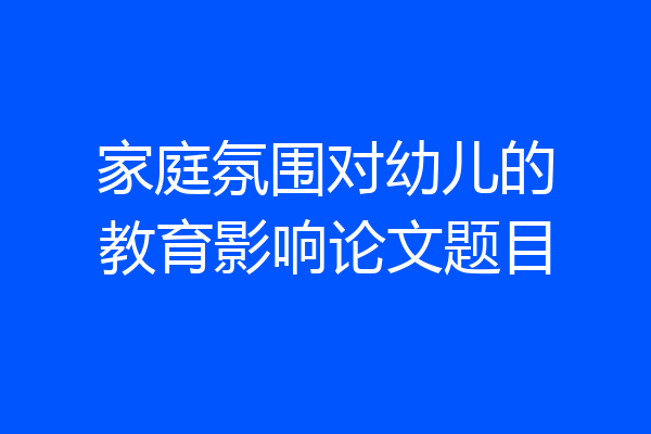 家庭氛围对幼儿的教育影响论文题目