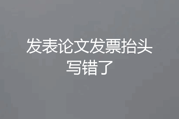 发表论文发票抬头写错了