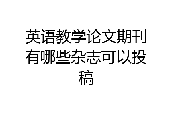 英语教学论文期刊有哪些杂志可以投稿