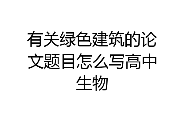 有关绿色建筑的论文题目怎么写高中生物