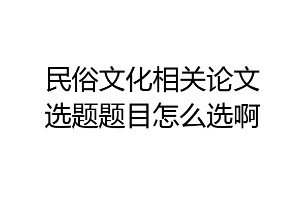 民俗文化相关论文选题题目怎么选啊