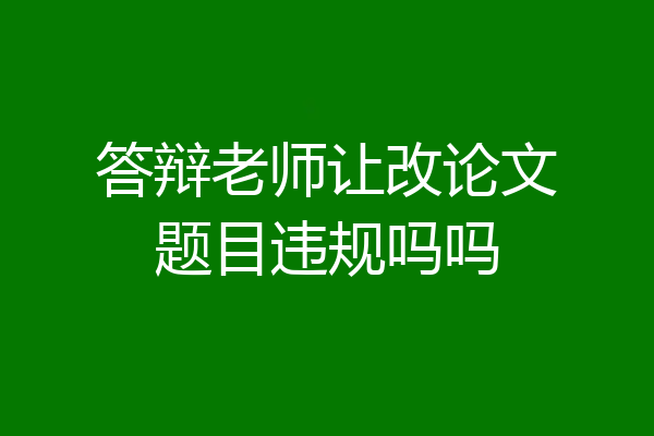 答辩老师让改论文题目违规吗吗