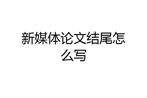 新媒体论文结尾怎么写