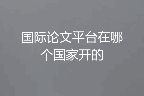 国际论文平台在哪个国家开的