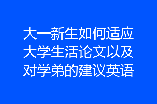 大一新生如何适应大学生活论文以及对学弟的建议英语