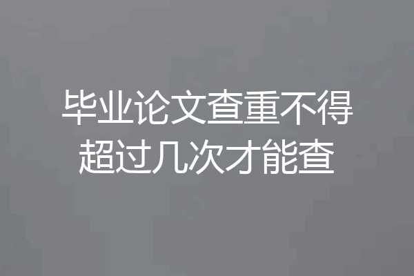 毕业论文查重不得超过几次才能查
