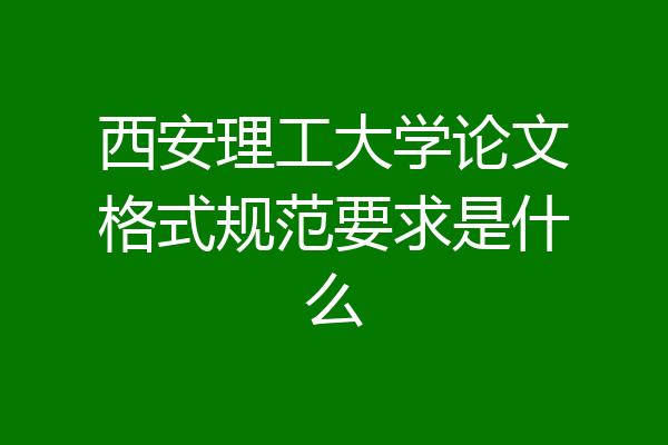 西安理工大学论文格式规范要求是什么