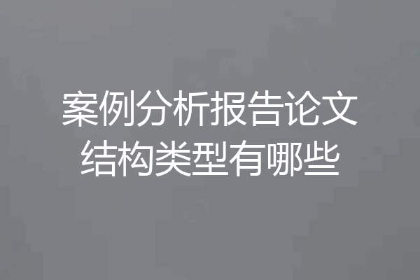 案例分析报告论文结构类型有哪些
