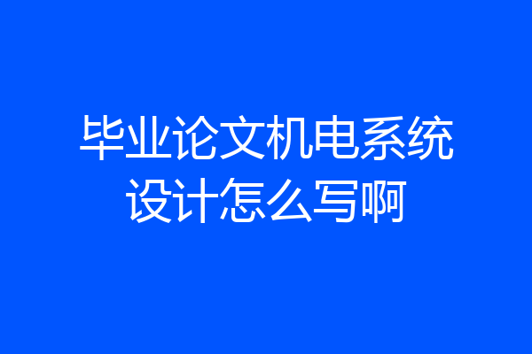 毕业论文机电系统设计怎么写啊