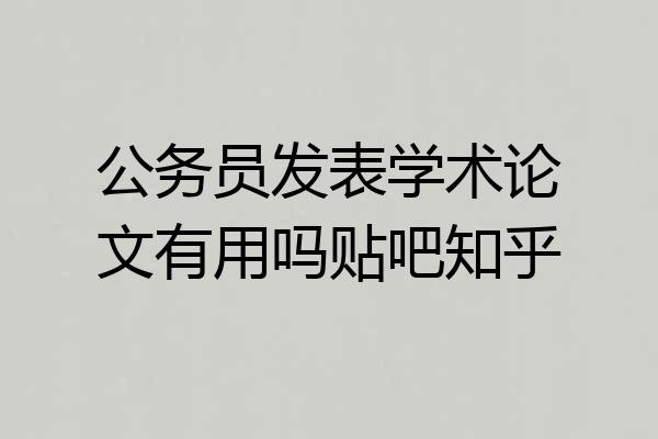 公务员发表学术论文有用吗贴吧知乎