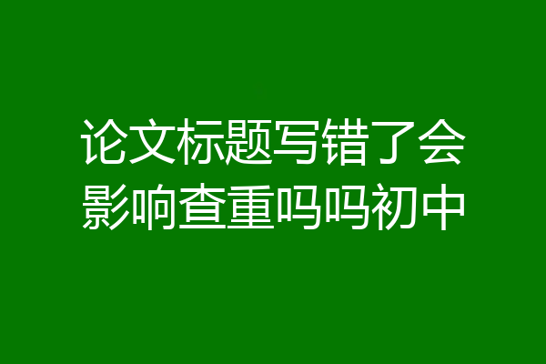 论文标题写错了会影响查重吗吗初中