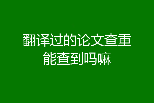 翻译过的论文查重能查到吗嘛