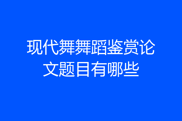 现代舞舞蹈鉴赏论文题目有哪些