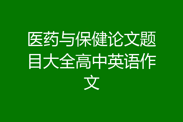 医药与保健论文题目大全高中英语作文