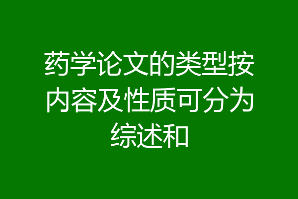药学论文的类型按内容及性质可分为综述和
