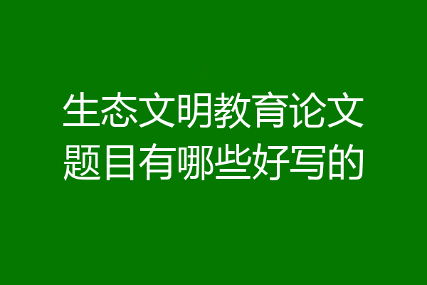 生态文明教育论文题目有哪些好写的