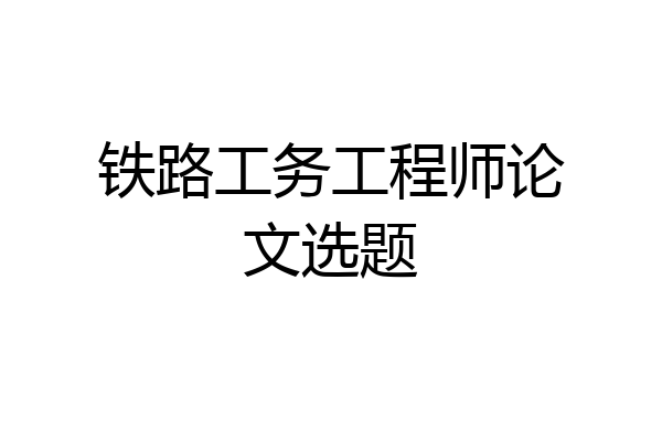 铁路工务工程师论文选题
