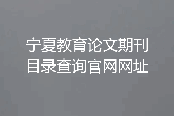 宁夏教育论文期刊目录查询官网网址