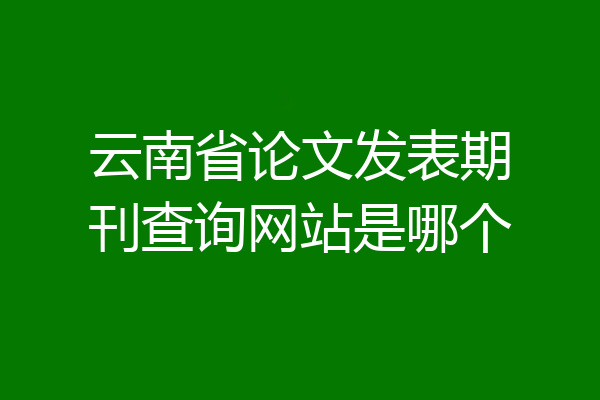 云南省论文发表期刊查询网站是哪个