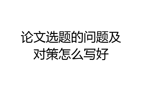 论文选题的问题及对策怎么写好