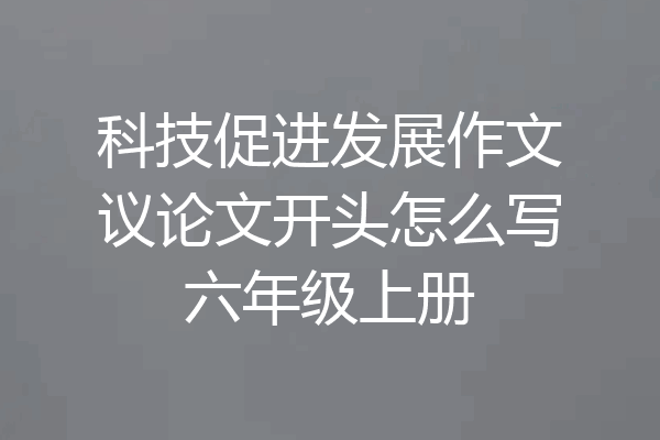 科技促进发展作文议论文开头怎么写六年级上册