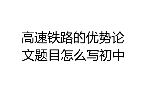 高速铁路的优势论文题目怎么写初中