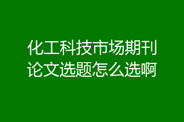 化工科技市场期刊论文选题怎么选啊