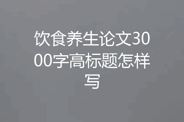饮食养生论文3000字高标题怎样写
