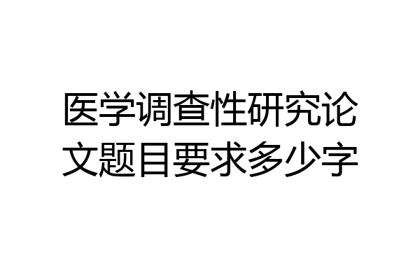 医学调查性研究论文题目要求多少字