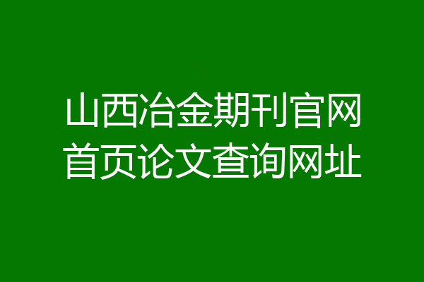 山西冶金期刊官网首页论文查询网址