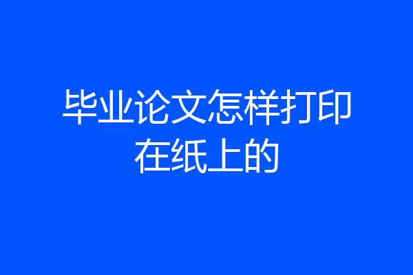 毕业论文怎样打印在纸上的