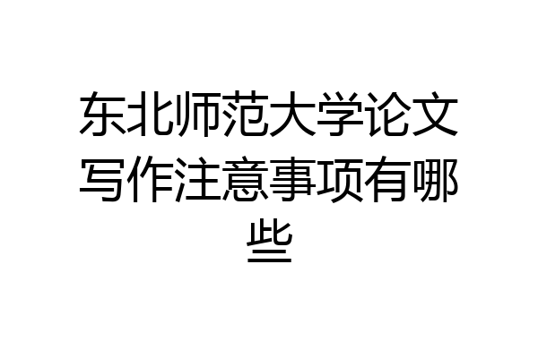 东北师范大学论文写作注意事项有哪些