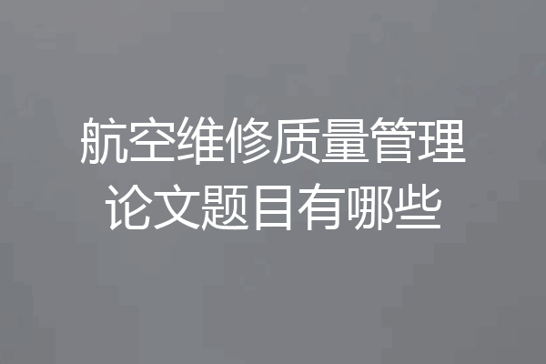 航空维修质量管理论文题目有哪些