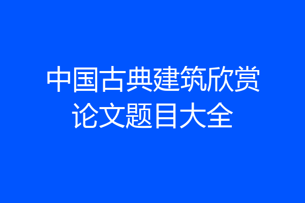 中国古典建筑欣赏论文题目大全