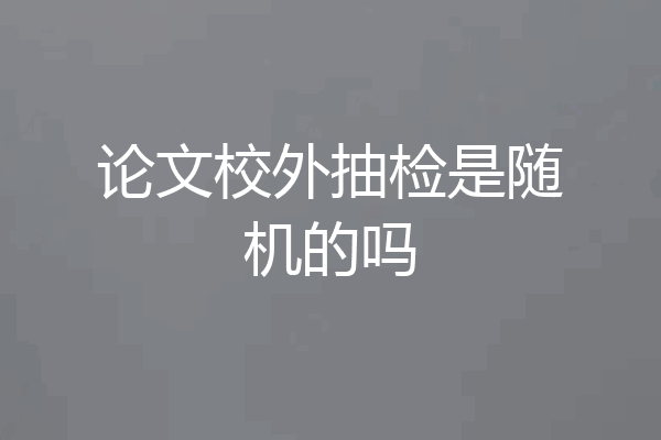 论文校外抽检是随机的吗