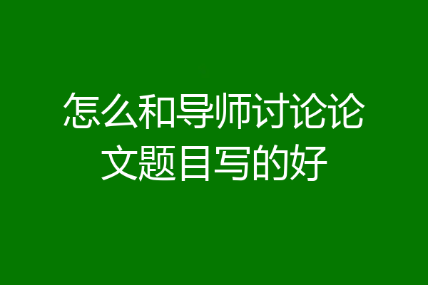 怎么和导师讨论论文题目写的好