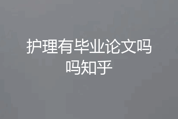 护理有毕业论文吗吗知乎